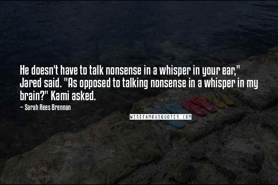 Sarah Rees Brennan Quotes: He doesn't have to talk nonsense in a whisper in your ear," Jared said. "As opposed to talking nonsense in a whisper in my brain?" Kami asked.