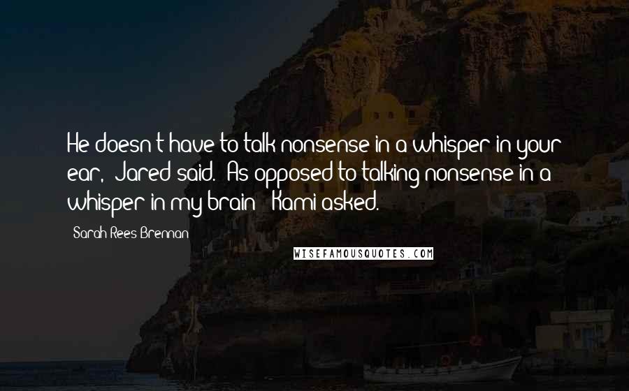 Sarah Rees Brennan Quotes: He doesn't have to talk nonsense in a whisper in your ear," Jared said. "As opposed to talking nonsense in a whisper in my brain?" Kami asked.
