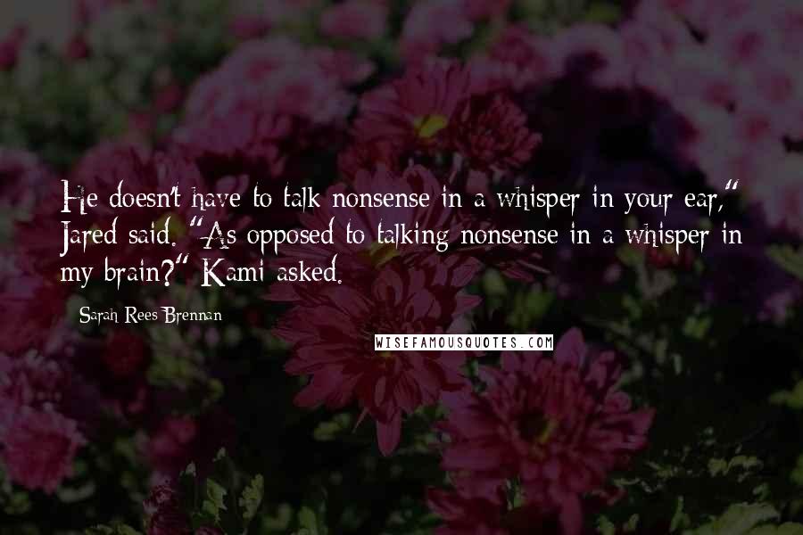 Sarah Rees Brennan Quotes: He doesn't have to talk nonsense in a whisper in your ear," Jared said. "As opposed to talking nonsense in a whisper in my brain?" Kami asked.