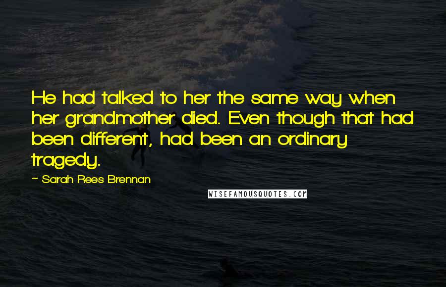 Sarah Rees Brennan Quotes: He had talked to her the same way when her grandmother died. Even though that had been different, had been an ordinary tragedy.