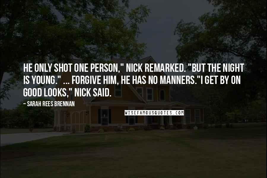 Sarah Rees Brennan Quotes: He only shot one person," Nick remarked. "But the night is young." ... Forgive him, he has no manners."I get by on good looks," Nick said.