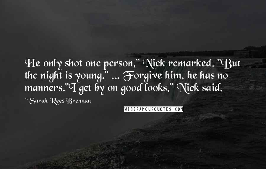 Sarah Rees Brennan Quotes: He only shot one person," Nick remarked. "But the night is young." ... Forgive him, he has no manners."I get by on good looks," Nick said.