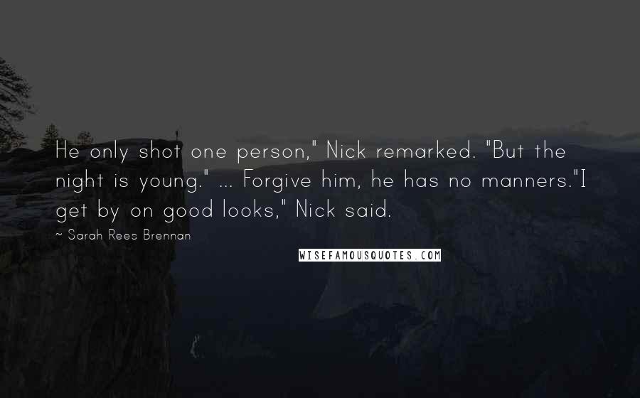 Sarah Rees Brennan Quotes: He only shot one person," Nick remarked. "But the night is young." ... Forgive him, he has no manners."I get by on good looks," Nick said.