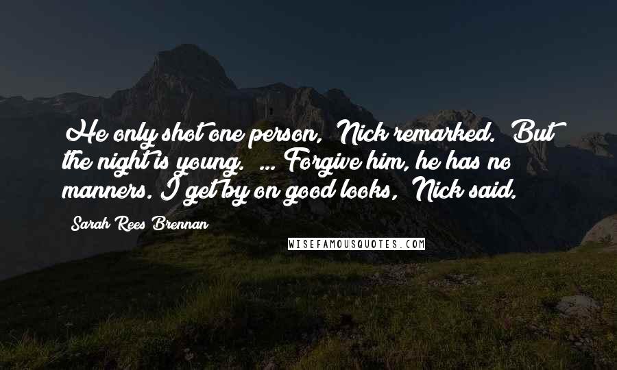 Sarah Rees Brennan Quotes: He only shot one person," Nick remarked. "But the night is young." ... Forgive him, he has no manners."I get by on good looks," Nick said.