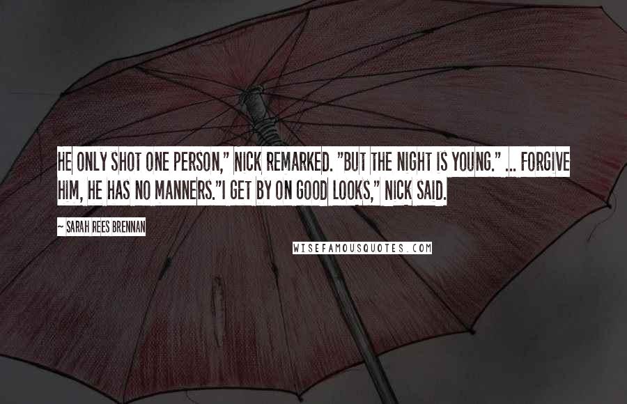 Sarah Rees Brennan Quotes: He only shot one person," Nick remarked. "But the night is young." ... Forgive him, he has no manners."I get by on good looks," Nick said.