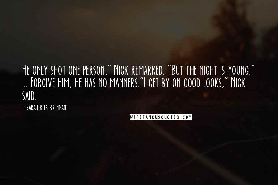 Sarah Rees Brennan Quotes: He only shot one person," Nick remarked. "But the night is young." ... Forgive him, he has no manners."I get by on good looks," Nick said.