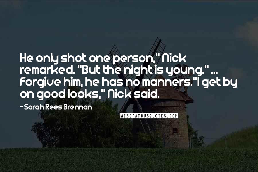 Sarah Rees Brennan Quotes: He only shot one person," Nick remarked. "But the night is young." ... Forgive him, he has no manners."I get by on good looks," Nick said.