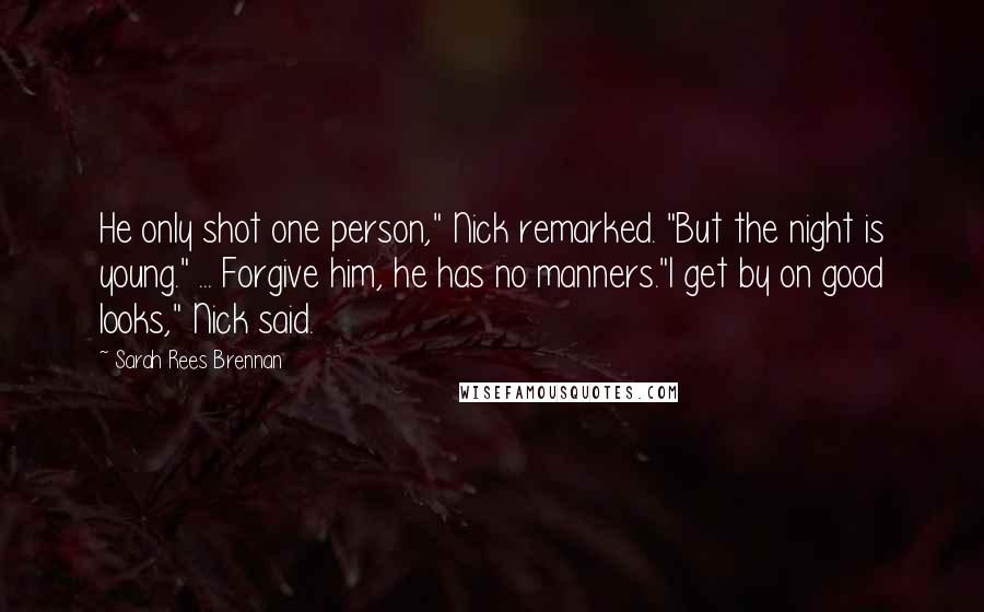 Sarah Rees Brennan Quotes: He only shot one person," Nick remarked. "But the night is young." ... Forgive him, he has no manners."I get by on good looks," Nick said.