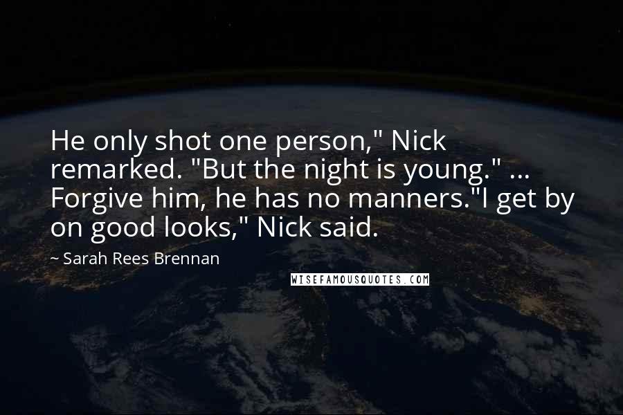 Sarah Rees Brennan Quotes: He only shot one person," Nick remarked. "But the night is young." ... Forgive him, he has no manners."I get by on good looks," Nick said.