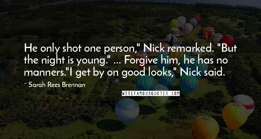 Sarah Rees Brennan Quotes: He only shot one person," Nick remarked. "But the night is young." ... Forgive him, he has no manners."I get by on good looks," Nick said.