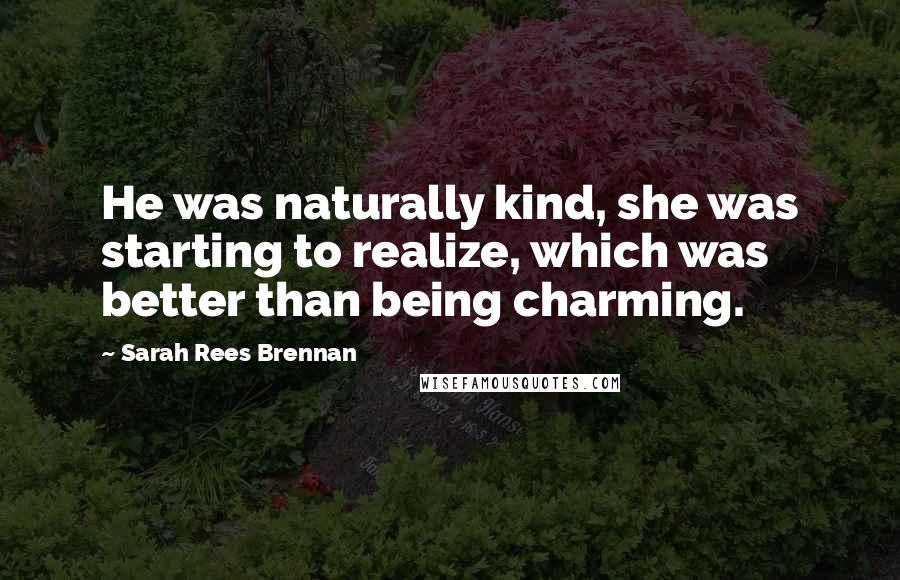 Sarah Rees Brennan Quotes: He was naturally kind, she was starting to realize, which was better than being charming.