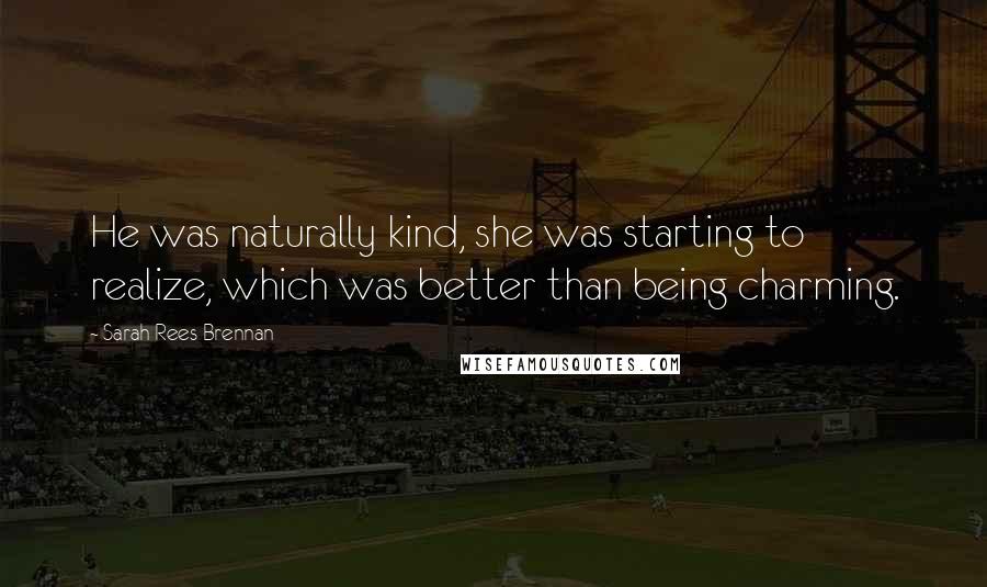 Sarah Rees Brennan Quotes: He was naturally kind, she was starting to realize, which was better than being charming.