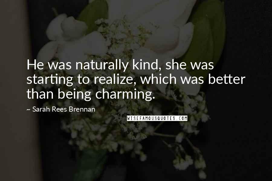 Sarah Rees Brennan Quotes: He was naturally kind, she was starting to realize, which was better than being charming.