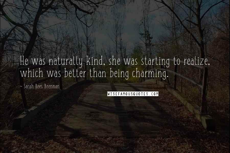 Sarah Rees Brennan Quotes: He was naturally kind, she was starting to realize, which was better than being charming.