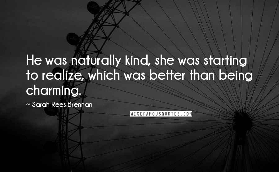 Sarah Rees Brennan Quotes: He was naturally kind, she was starting to realize, which was better than being charming.