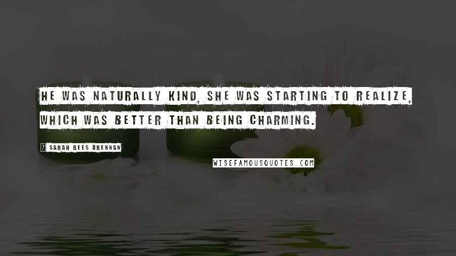 Sarah Rees Brennan Quotes: He was naturally kind, she was starting to realize, which was better than being charming.