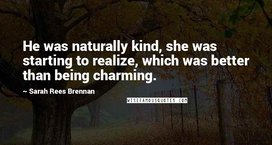 Sarah Rees Brennan Quotes: He was naturally kind, she was starting to realize, which was better than being charming.