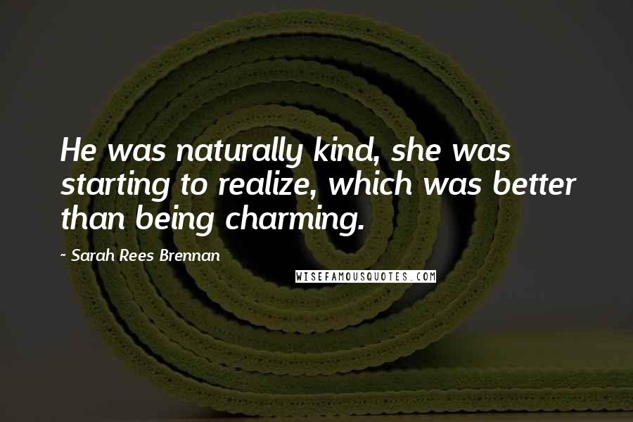 Sarah Rees Brennan Quotes: He was naturally kind, she was starting to realize, which was better than being charming.