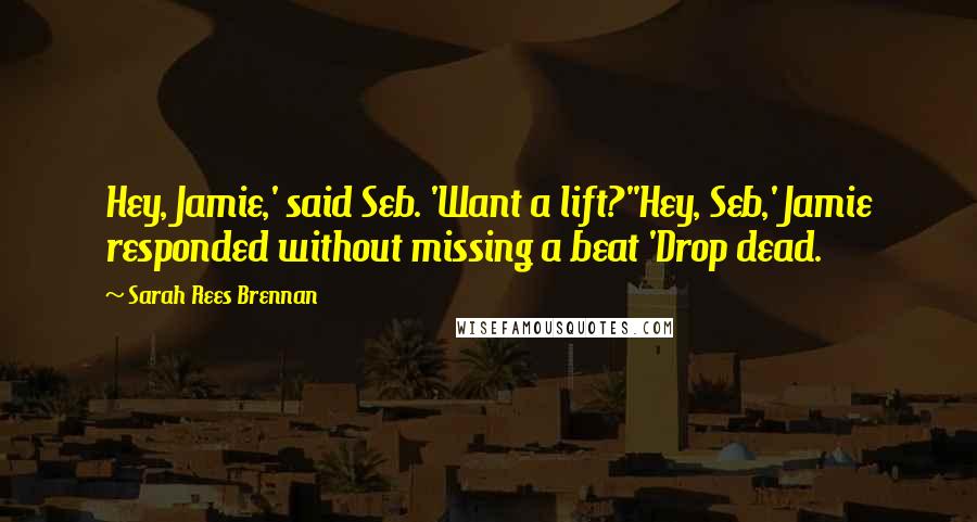 Sarah Rees Brennan Quotes: Hey, Jamie,' said Seb. 'Want a lift?''Hey, Seb,' Jamie responded without missing a beat 'Drop dead.