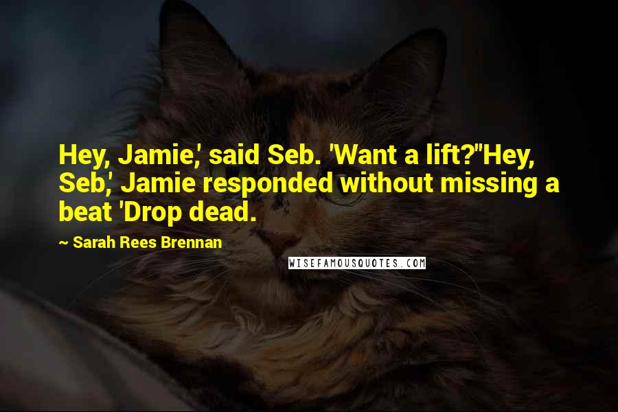 Sarah Rees Brennan Quotes: Hey, Jamie,' said Seb. 'Want a lift?''Hey, Seb,' Jamie responded without missing a beat 'Drop dead.