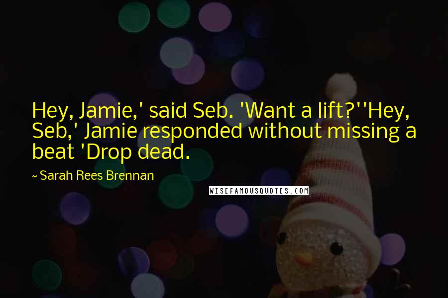 Sarah Rees Brennan Quotes: Hey, Jamie,' said Seb. 'Want a lift?''Hey, Seb,' Jamie responded without missing a beat 'Drop dead.