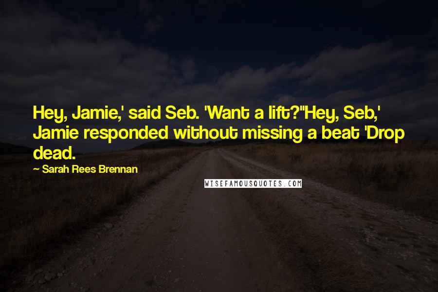 Sarah Rees Brennan Quotes: Hey, Jamie,' said Seb. 'Want a lift?''Hey, Seb,' Jamie responded without missing a beat 'Drop dead.