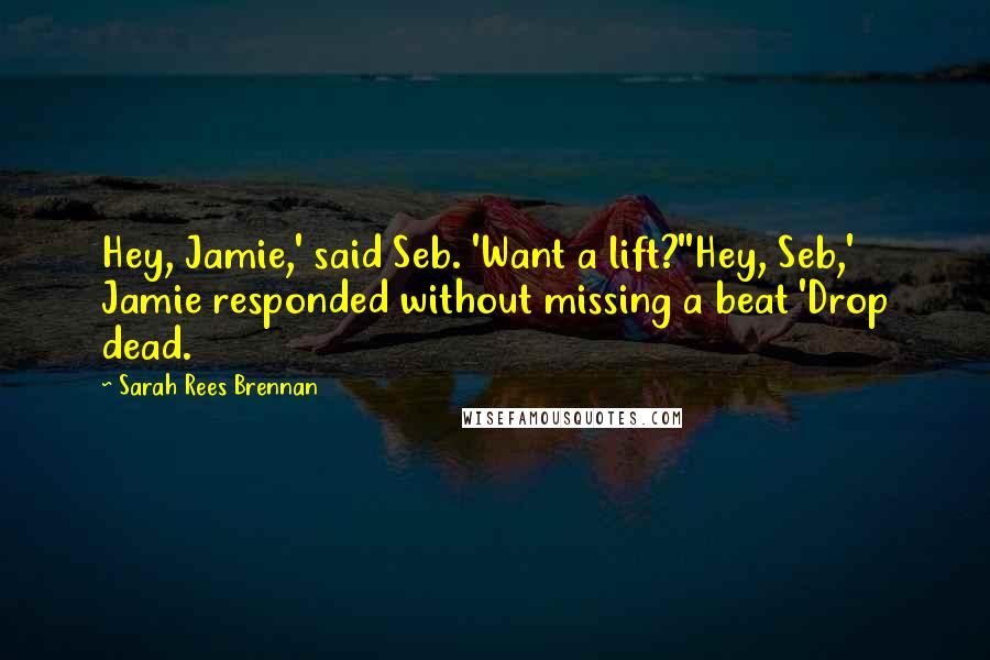 Sarah Rees Brennan Quotes: Hey, Jamie,' said Seb. 'Want a lift?''Hey, Seb,' Jamie responded without missing a beat 'Drop dead.