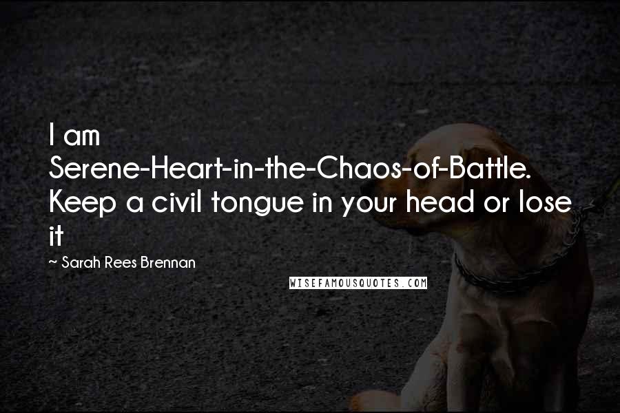 Sarah Rees Brennan Quotes: I am Serene-Heart-in-the-Chaos-of-Battle. Keep a civil tongue in your head or lose it