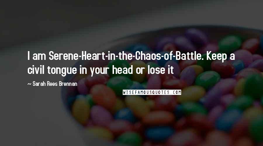 Sarah Rees Brennan Quotes: I am Serene-Heart-in-the-Chaos-of-Battle. Keep a civil tongue in your head or lose it