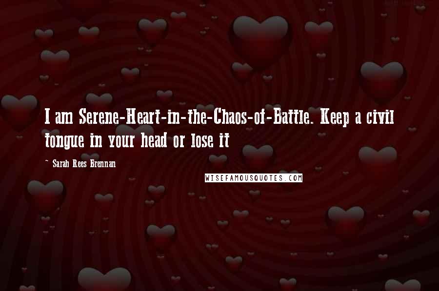 Sarah Rees Brennan Quotes: I am Serene-Heart-in-the-Chaos-of-Battle. Keep a civil tongue in your head or lose it