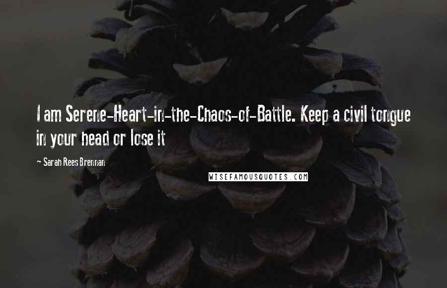 Sarah Rees Brennan Quotes: I am Serene-Heart-in-the-Chaos-of-Battle. Keep a civil tongue in your head or lose it