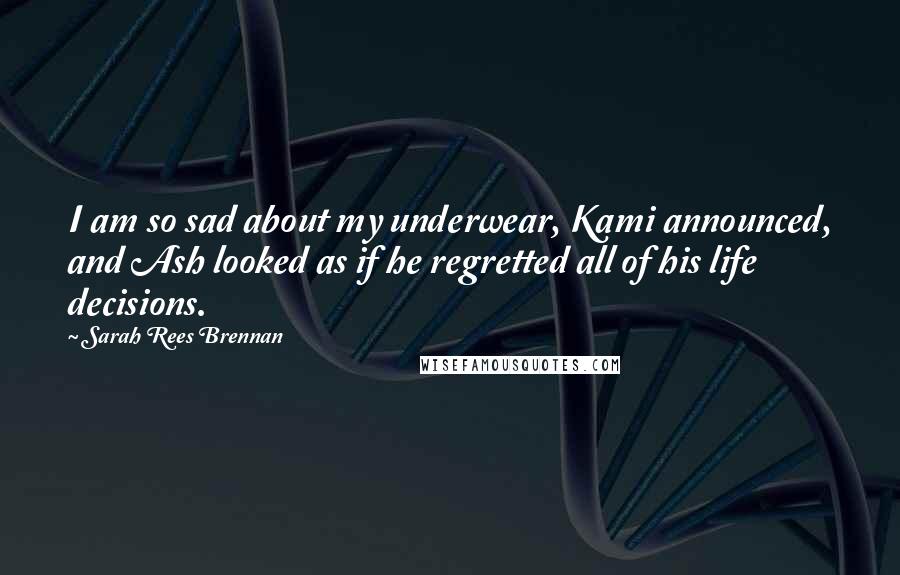 Sarah Rees Brennan Quotes: I am so sad about my underwear, Kami announced, and Ash looked as if he regretted all of his life decisions.