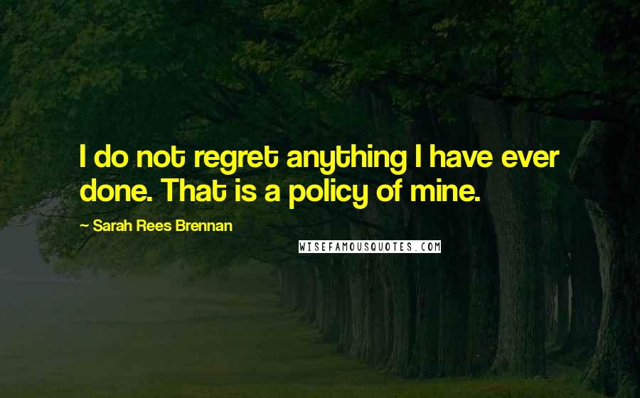 Sarah Rees Brennan Quotes: I do not regret anything I have ever done. That is a policy of mine.