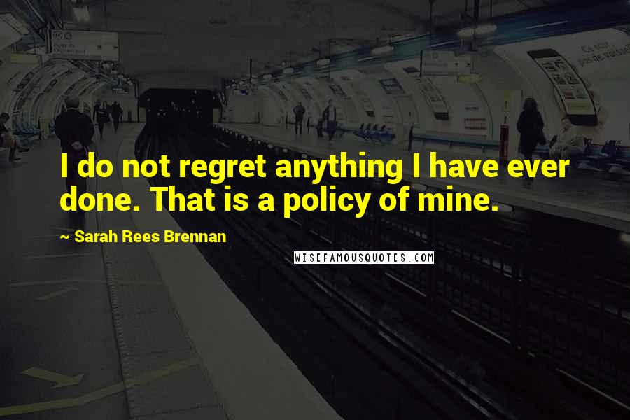 Sarah Rees Brennan Quotes: I do not regret anything I have ever done. That is a policy of mine.