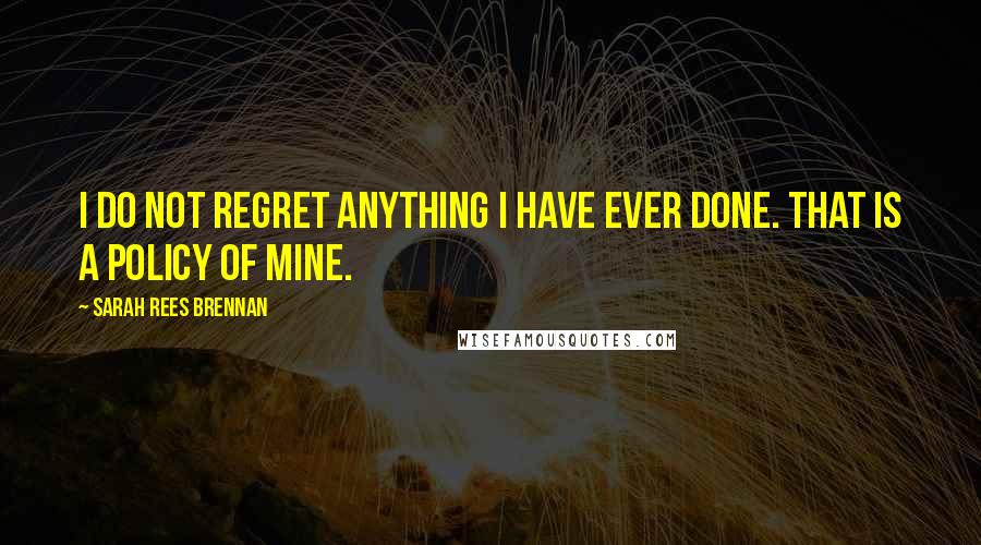 Sarah Rees Brennan Quotes: I do not regret anything I have ever done. That is a policy of mine.