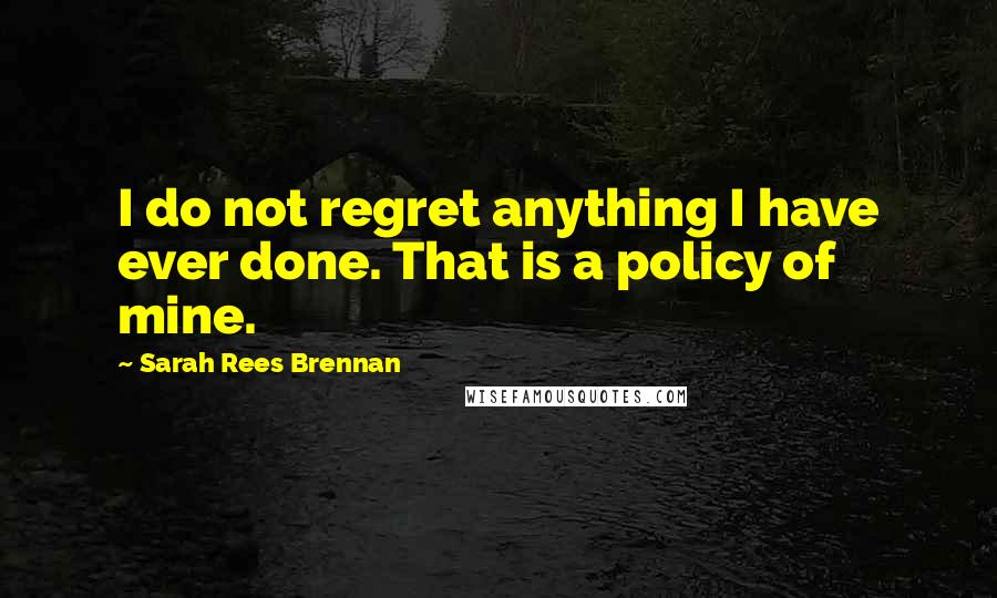 Sarah Rees Brennan Quotes: I do not regret anything I have ever done. That is a policy of mine.