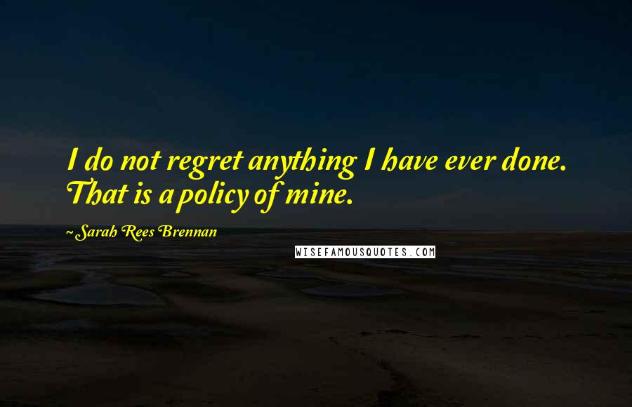 Sarah Rees Brennan Quotes: I do not regret anything I have ever done. That is a policy of mine.