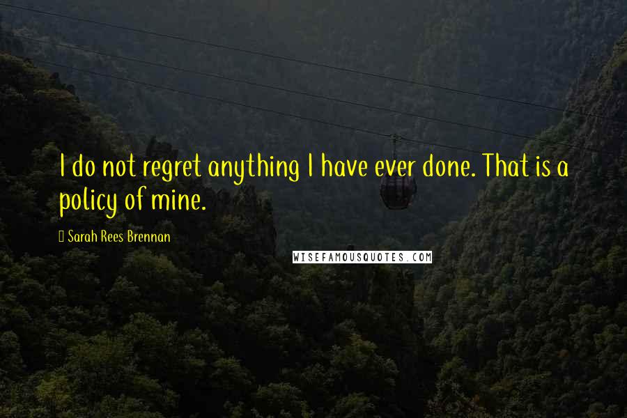 Sarah Rees Brennan Quotes: I do not regret anything I have ever done. That is a policy of mine.