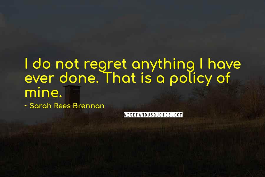 Sarah Rees Brennan Quotes: I do not regret anything I have ever done. That is a policy of mine.