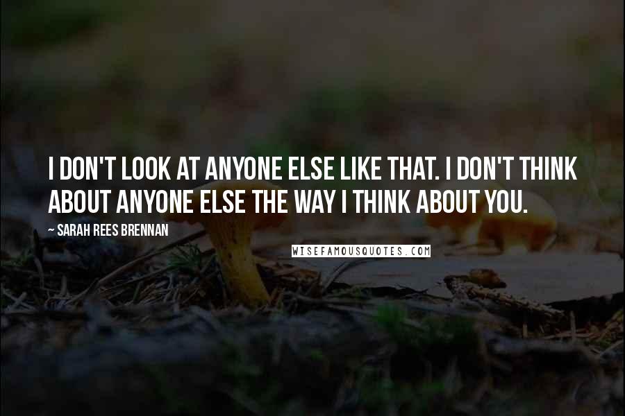 Sarah Rees Brennan Quotes: I don't look at anyone else like that. I don't think about anyone else the way I think about you.