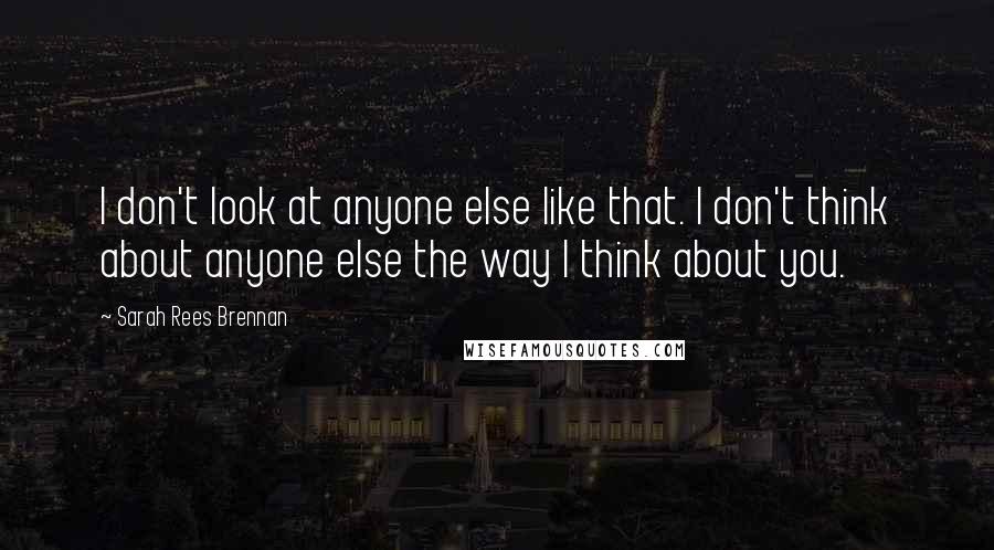 Sarah Rees Brennan Quotes: I don't look at anyone else like that. I don't think about anyone else the way I think about you.