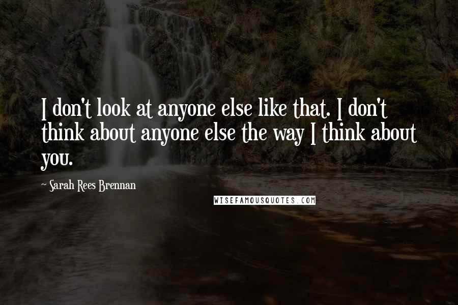 Sarah Rees Brennan Quotes: I don't look at anyone else like that. I don't think about anyone else the way I think about you.