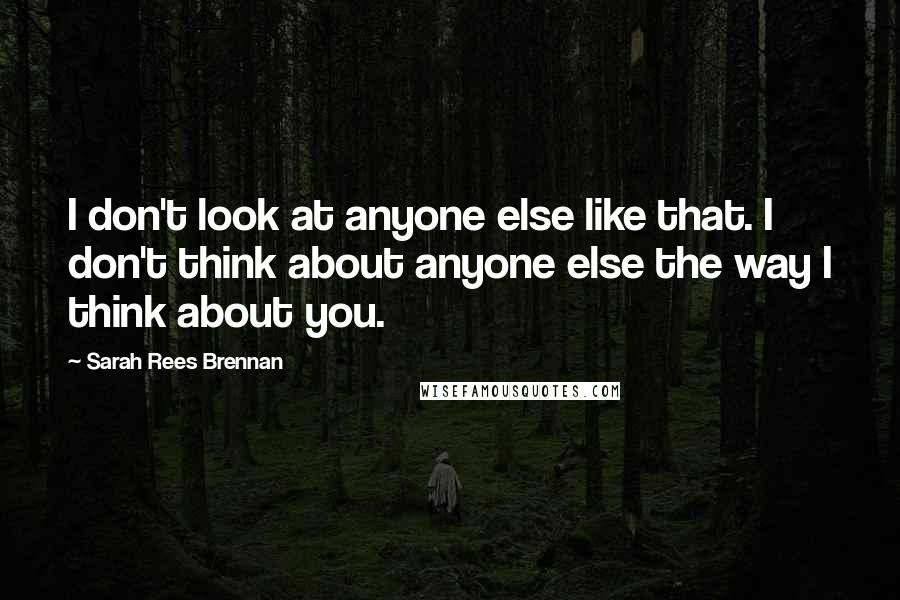 Sarah Rees Brennan Quotes: I don't look at anyone else like that. I don't think about anyone else the way I think about you.