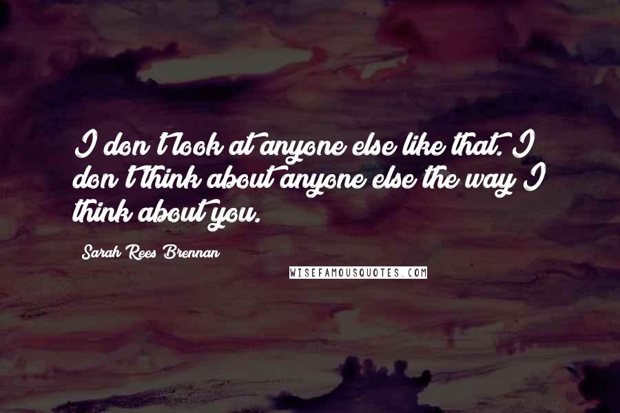 Sarah Rees Brennan Quotes: I don't look at anyone else like that. I don't think about anyone else the way I think about you.