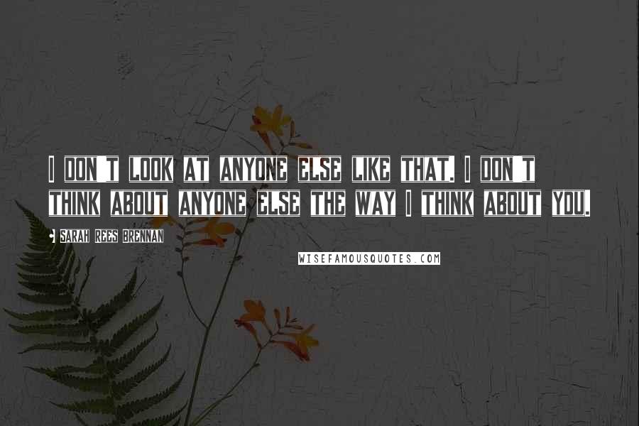 Sarah Rees Brennan Quotes: I don't look at anyone else like that. I don't think about anyone else the way I think about you.