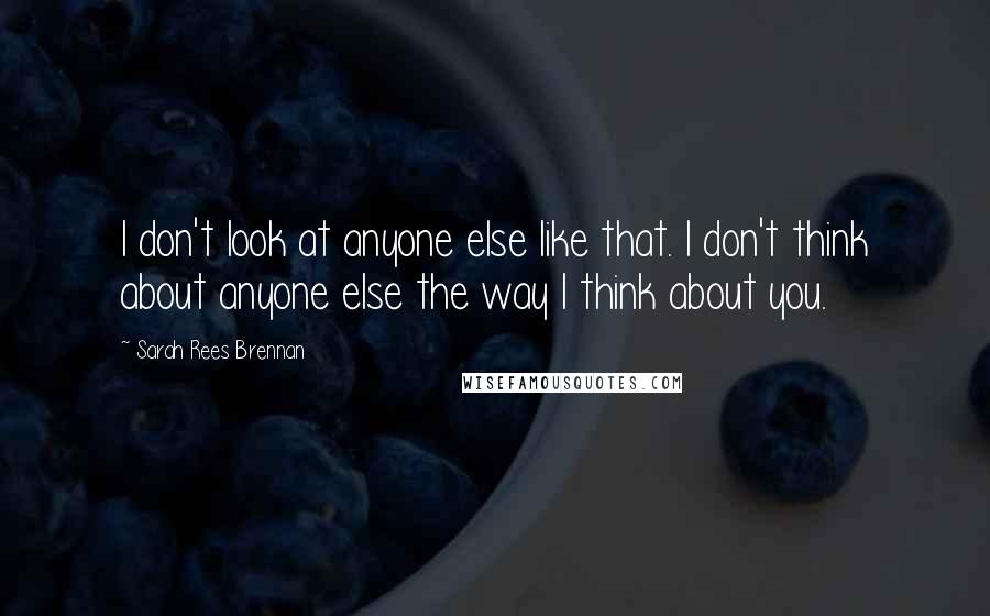 Sarah Rees Brennan Quotes: I don't look at anyone else like that. I don't think about anyone else the way I think about you.