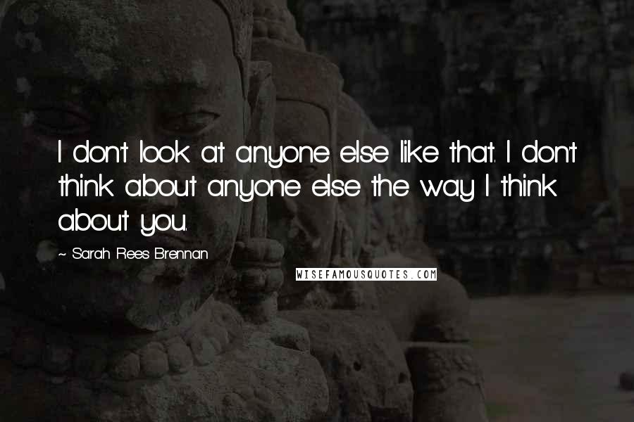 Sarah Rees Brennan Quotes: I don't look at anyone else like that. I don't think about anyone else the way I think about you.