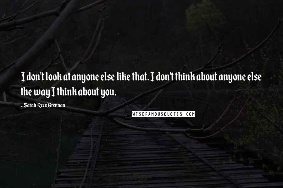 Sarah Rees Brennan Quotes: I don't look at anyone else like that. I don't think about anyone else the way I think about you.