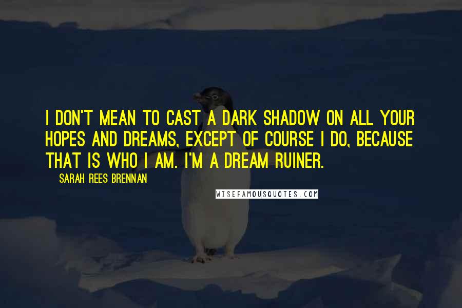 Sarah Rees Brennan Quotes: I don't mean to cast a dark shadow on all your hopes and dreams, except of course I do, because that is who I am. I'm a dream ruiner.
