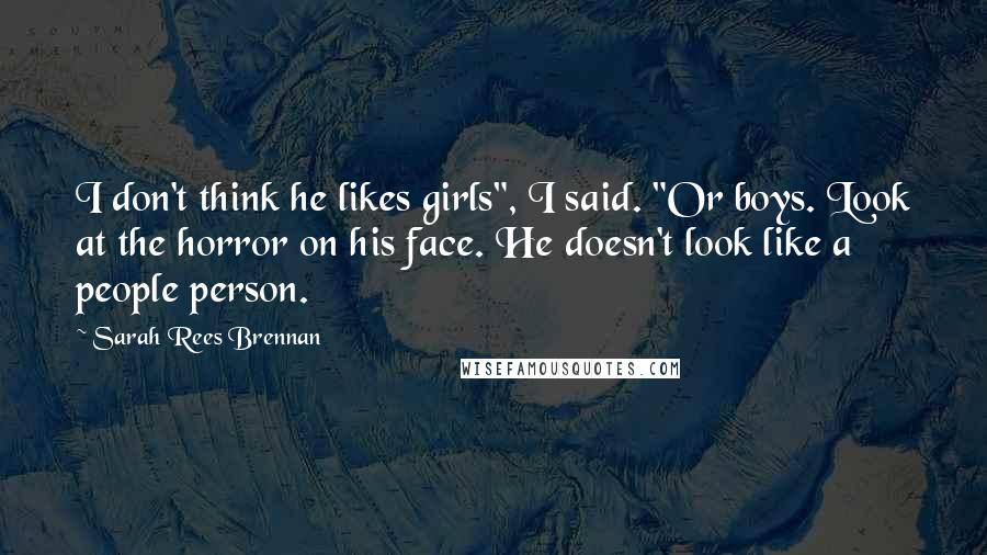 Sarah Rees Brennan Quotes: I don't think he likes girls", I said. "Or boys. Look at the horror on his face. He doesn't look like a people person.